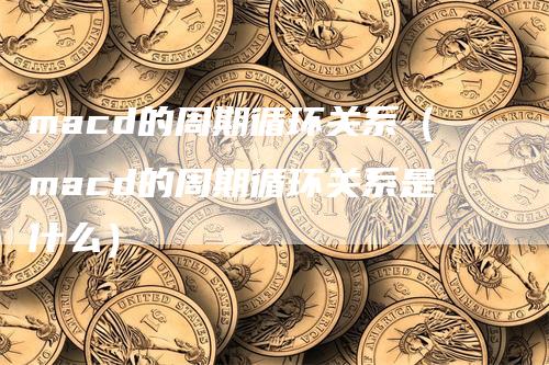 macd的周期循环关系（macd的周期循环关系是什么）