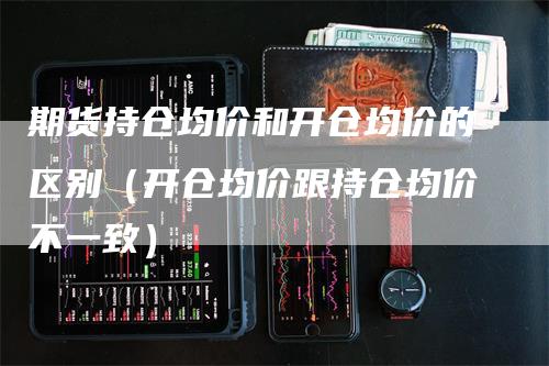 期货持仓均价和开仓均价的区别（开仓均价跟持仓均价不一致）