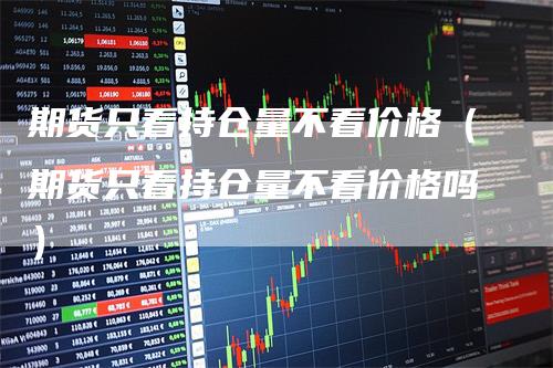 期货只看持仓量不看价格（期货只看持仓量不看价格吗）