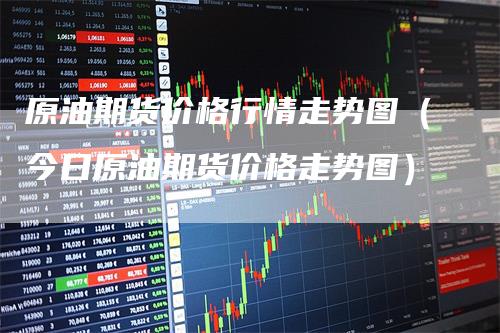 原油期货价格行情走势图（今日原油期货价格走势图）