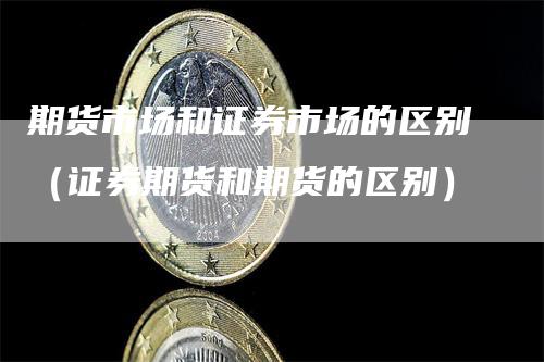 期货市场和证券市场的区别（证券期货和期货的区别）