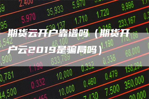 期货云开户靠谱吗（期货开户云2019是骗局吗）