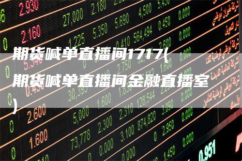 期货喊单直播间1717(期货喊单直播间金融直播室)