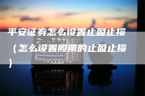 平安证券怎么设置止盈止损（怎么设置股票的止盈止损）