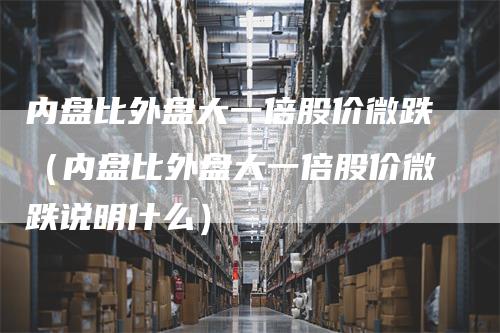 内盘比外盘大一倍股价微跌（内盘比外盘大一倍股价微跌说明什么）
