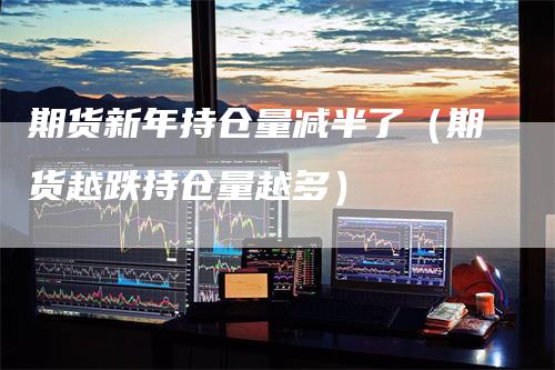 期货新年持仓量减半了（期货越跌持仓量越多）