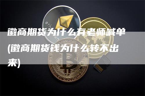 徽商期货为什么有老师喊单(徽商期货钱为什么转不出来)