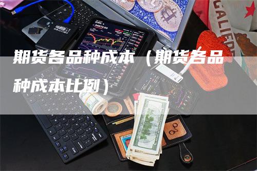 期货各品种成本（期货各品种成本比例）
