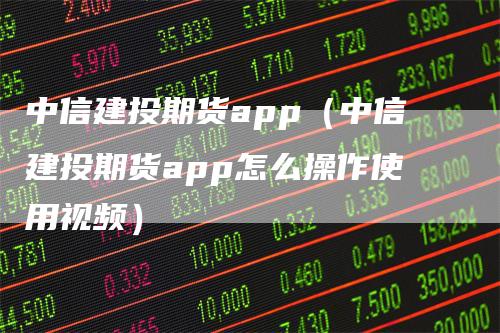 中信建投期货app（中信建投期货app怎么操作使用视频）