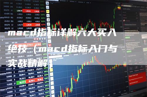 macd指标详解六大买入绝技（macd指标入门与实战精解）
