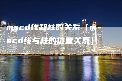 macd线和柱的关系（macd线与柱的位置关系）