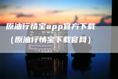原油行情宝app官方下载（原油行情宝下载官网）