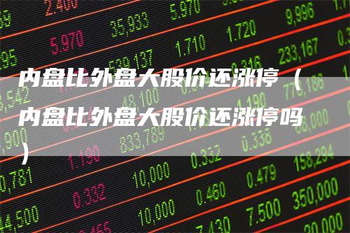 内盘比外盘大股价还涨停（内盘比外盘大股价还涨停吗）