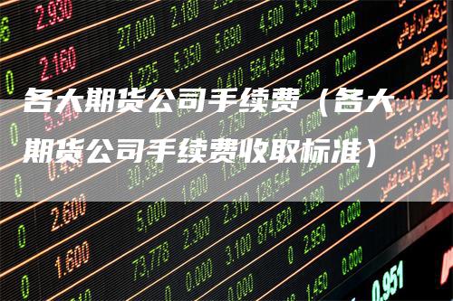 各大期货公司手续费（各大期货公司手续费收取标准）