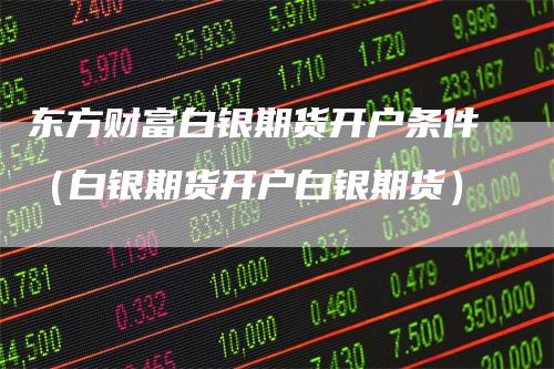 东方财富白银期货开户条件（白银期货开户白银期货）