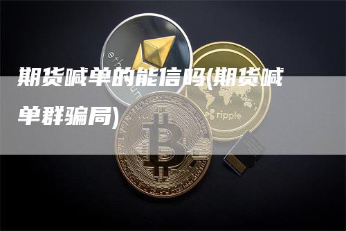 期货喊单的能信吗(期货喊单群骗局)