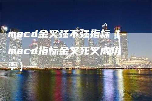 macd金叉强不强指标（macd指标金叉死叉成功率）