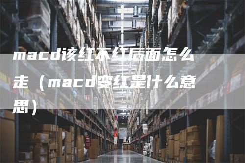 macd该红不红后面怎么走（macd变红是什么意思）