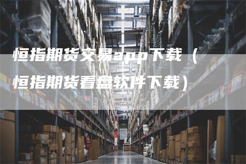 恒指期货交易app下载（恒指期货看盘软件下载）