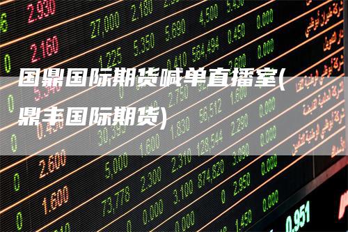 国鼎国际期货喊单直播室(鼎丰国际期货)
