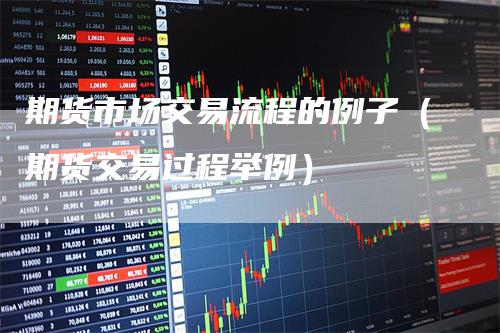 期货市场交易流程的例子（期货交易过程举例）