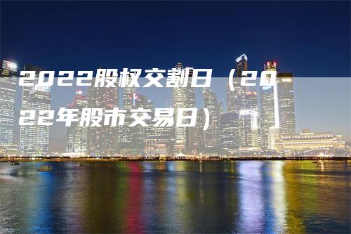 2022股权交割日（2022年股市交易日）