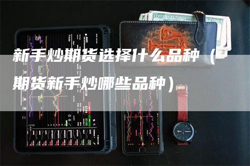 新手炒期货选择什么品种（期货新手炒哪些品种）
