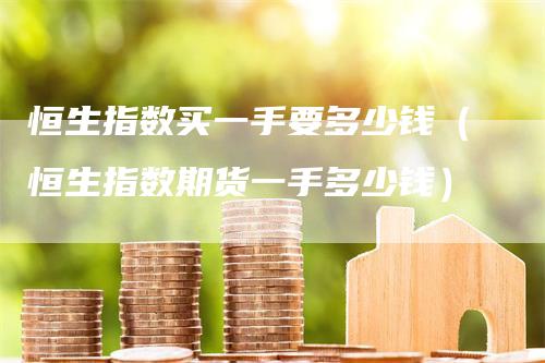 恒生指数买一手要多少钱（恒生指数期货一手多少钱）