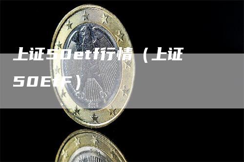 上证50etf行情（上证50EtF）