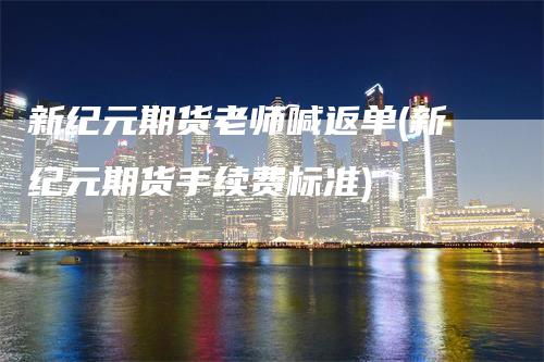 新纪元期货老师喊返单(新纪元期货手续费标准)