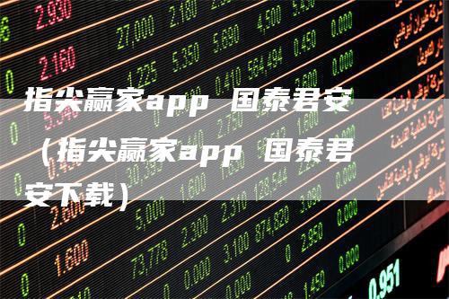 指尖赢家app 国泰君安（指尖赢家app 国泰君安下载）