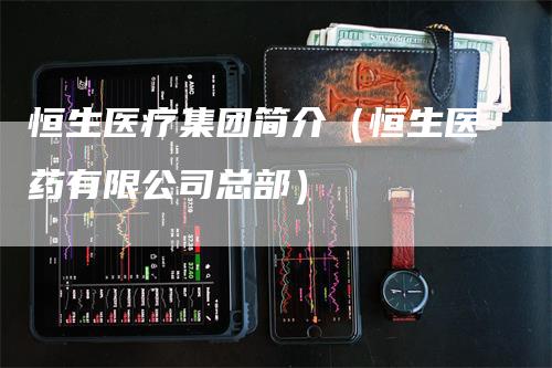 恒生医疗集团简介（恒生医药有限公司总部）