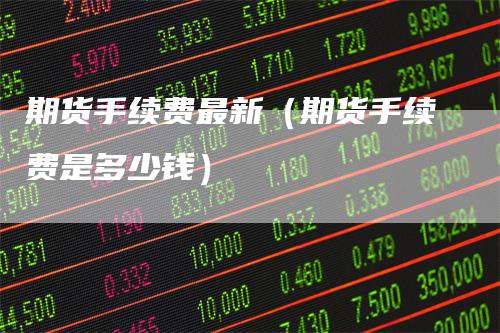 期货手续费最新（期货手续费是多少钱）