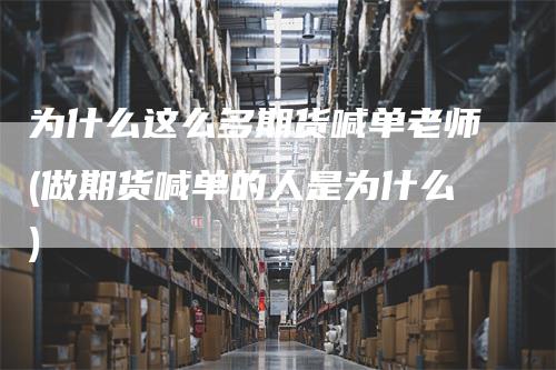 为什么这么多期货喊单老师(做期货喊单的人是为什么)