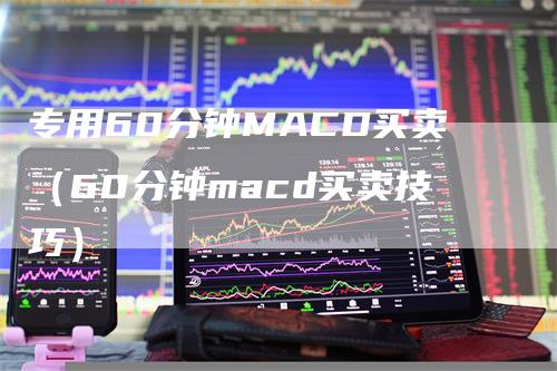 专用60分钟MACD买卖（60分钟macd买卖技巧）