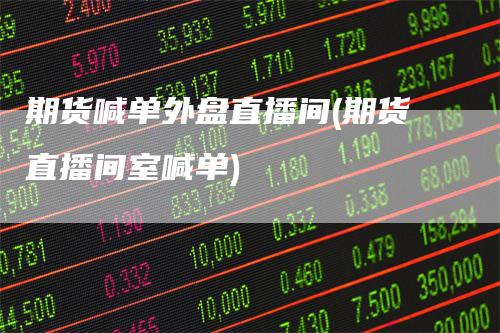 期货喊单外盘直播间(期货直播间室喊单)