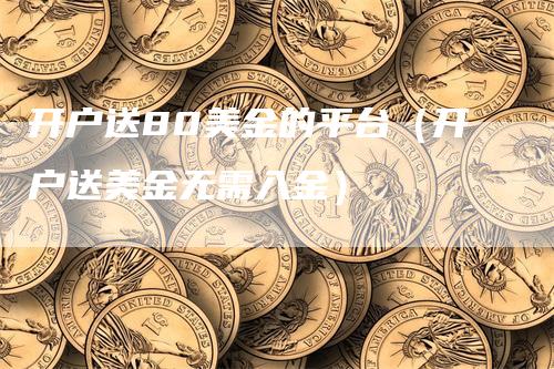 开户送80美金的平台（开户送美金无需入金）