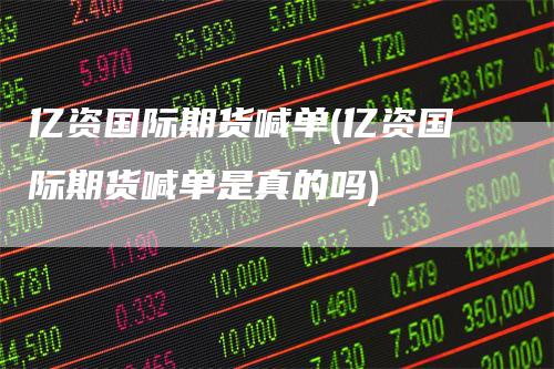 亿资国际期货喊单(亿资国际期货喊单是真的吗)