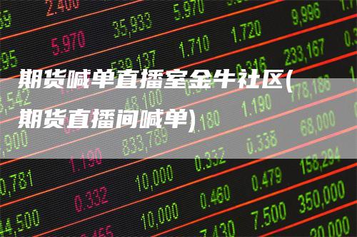 期货喊单直播室金牛社区(期货直播间喊单)