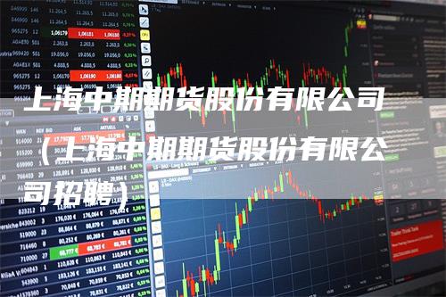上海中期期货股份有限公司（上海中期期货股份有限公司招聘）
