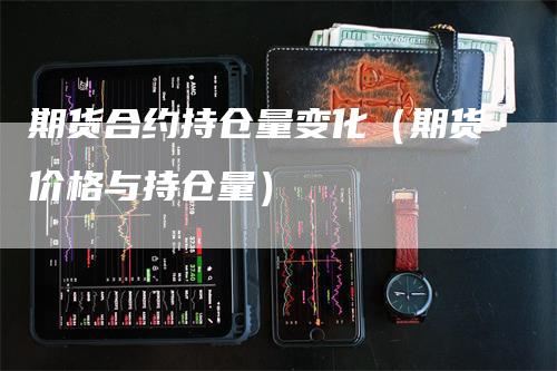 期货合约持仓量变化（期货价格与持仓量）