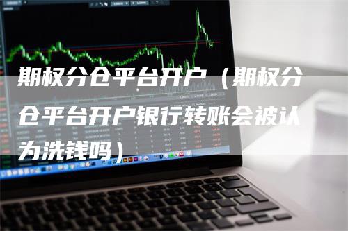 期权分仓平台开户（期权分仓平台开户银行转账会被认为洗钱吗）