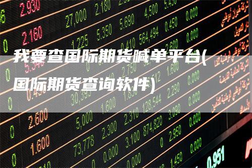 我要查国际期货喊单平台(国际期货查询软件)