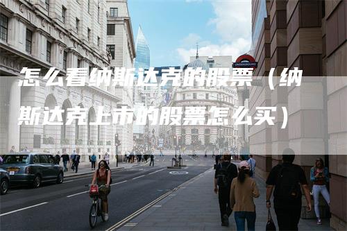 怎么看纳斯达克的股票（纳斯达克上市的股票怎么买）