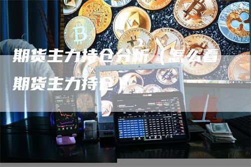 期货主力持仓分析（怎么看期货主力持仓）