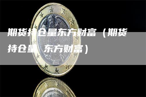 期货持仓量东方财富（期货持仓量 东方财富）