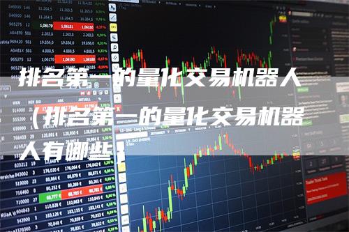 排名第一的量化交易机器人（排名第一的量化交易机器人有哪些）