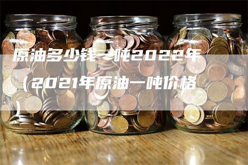 原油多少钱一吨2022年（2021年原油一吨价格）