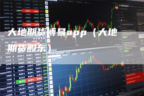 大地期货博易app（大地期货股东）