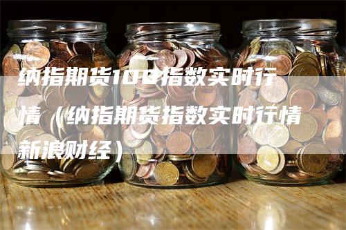 纳指期货100指数实时行情（纳指期货指数实时行情新浪财经）